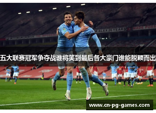五大联赛冠军争夺战谁将笑到最后各大豪门谁能脱颖而出