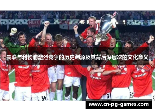 曼联与利物浦激烈竞争的历史渊源及其背后深层次的文化意义