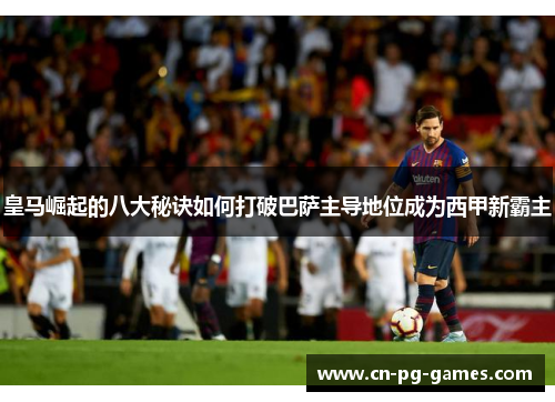 皇马崛起的八大秘诀如何打破巴萨主导地位成为西甲新霸主