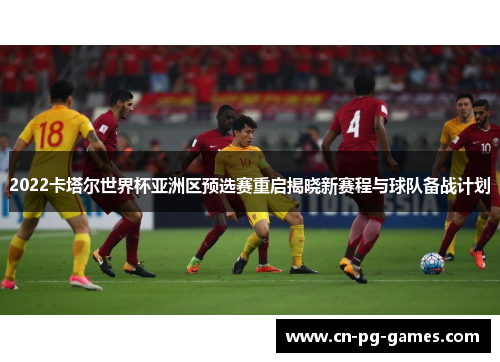 2022卡塔尔世界杯亚洲区预选赛重启揭晓新赛程与球队备战计划