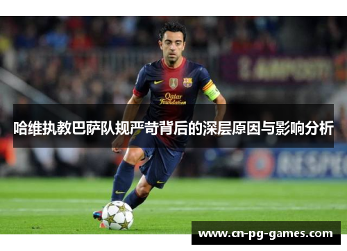 哈维执教巴萨队规严苛背后的深层原因与影响分析