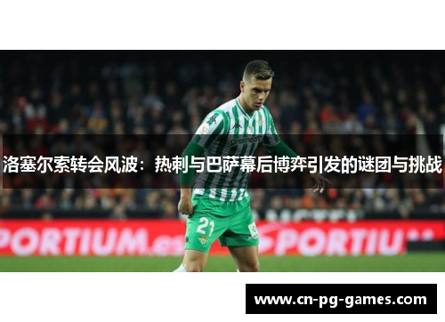 洛塞尔索转会风波：热刺与巴萨幕后博弈引发的谜团与挑战