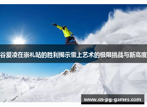 谷爱凌在崇礼站的胜利揭示雪上艺术的极限挑战与新高度
