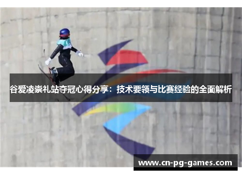谷爱凌崇礼站夺冠心得分享：技术要领与比赛经验的全面解析
