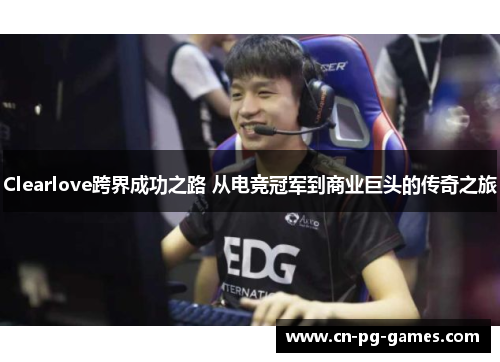 Clearlove跨界成功之路 从电竞冠军到商业巨头的传奇之旅