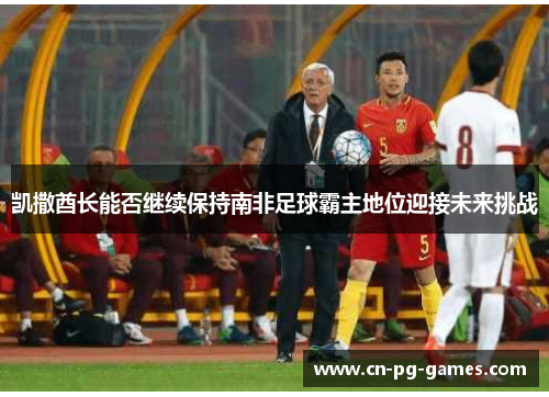 凯撒酋长能否继续保持南非足球霸主地位迎接未来挑战