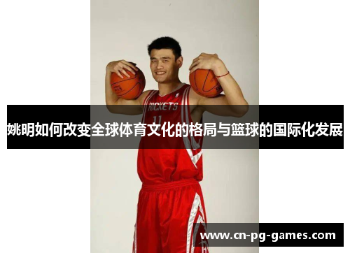 姚明如何改变全球体育文化的格局与篮球的国际化发展