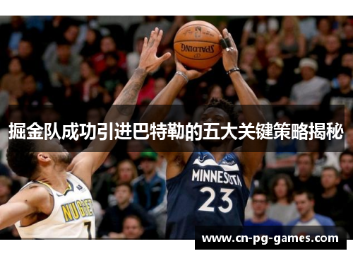 掘金队成功引进巴特勒的五大关键策略揭秘
