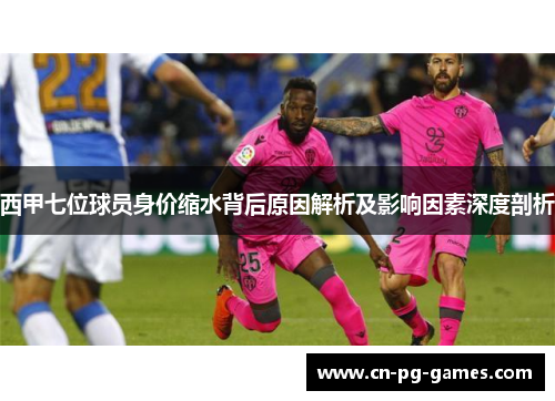 西甲七位球员身价缩水背后原因解析及影响因素深度剖析