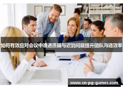 如何有效应对会议中遭遇质疑与迟到问题提升团队沟通效率