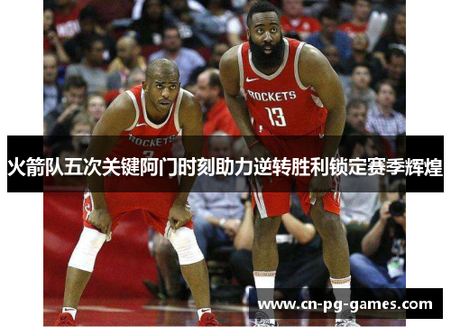 火箭队五次关键阿门时刻助力逆转胜利锁定赛季辉煌