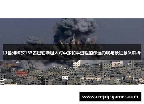 以色列释放183名巴勒斯坦人对中东和平进程的深远影响与象征意义解析