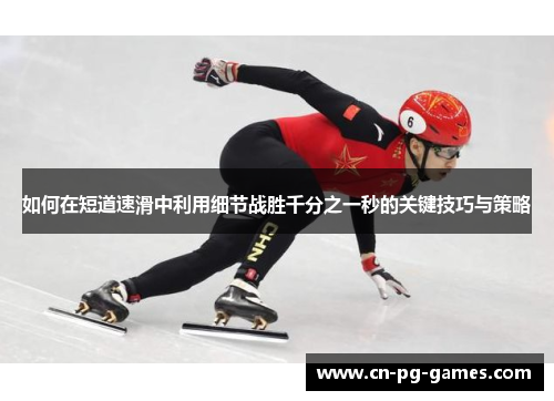如何在短道速滑中利用细节战胜千分之一秒的关键技巧与策略