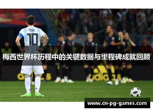 梅西世界杯历程中的关键数据与里程碑成就回顾