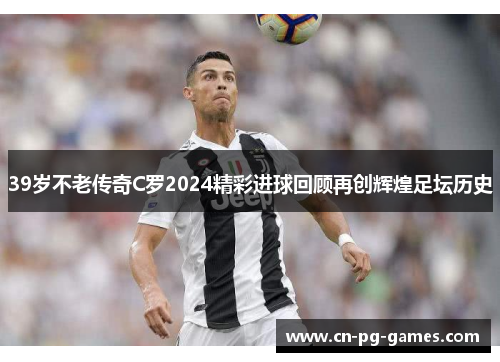 39岁不老传奇C罗2024精彩进球回顾再创辉煌足坛历史