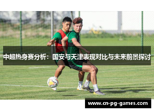 中超热身赛分析：国安与天津表现对比与未来前景探讨