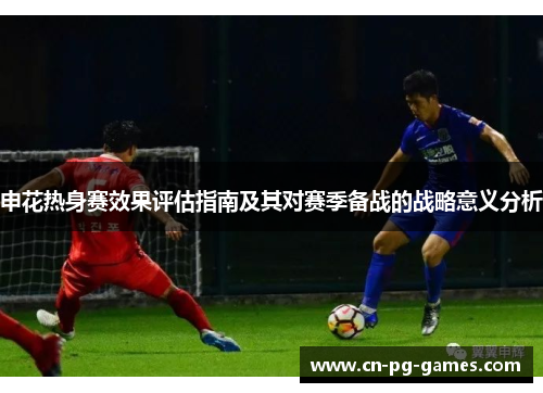 申花热身赛效果评估指南及其对赛季备战的战略意义分析