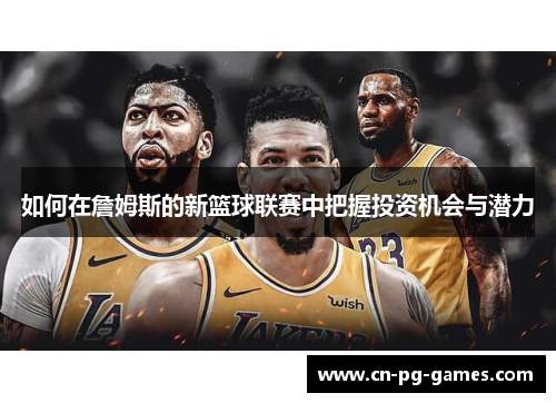 如何在詹姆斯的新篮球联赛中把握投资机会与潜力