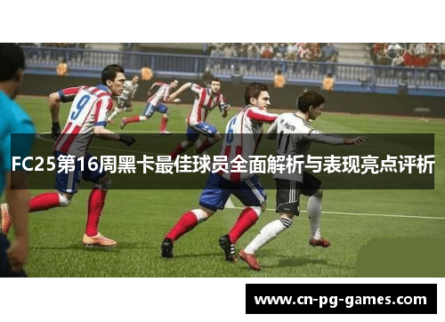 FC25第16周黑卡最佳球员全面解析与表现亮点评析
