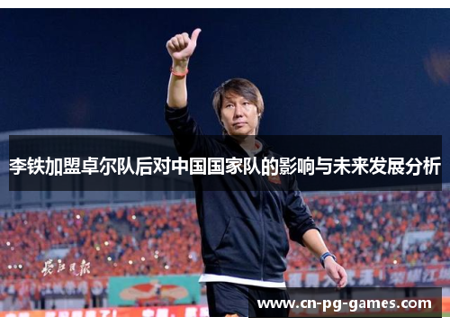 李铁加盟卓尔队后对中国国家队的影响与未来发展分析