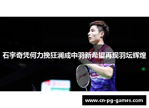 石宇奇凭何力挽狂澜成中羽新希望再现羽坛辉煌