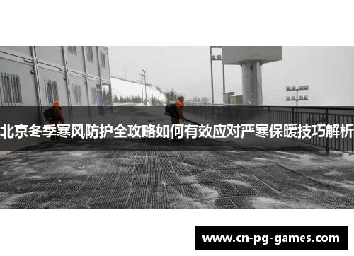 北京冬季寒风防护全攻略如何有效应对严寒保暖技巧解析
