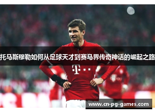 托马斯穆勒如何从足球天才到赛马界传奇神话的崛起之路