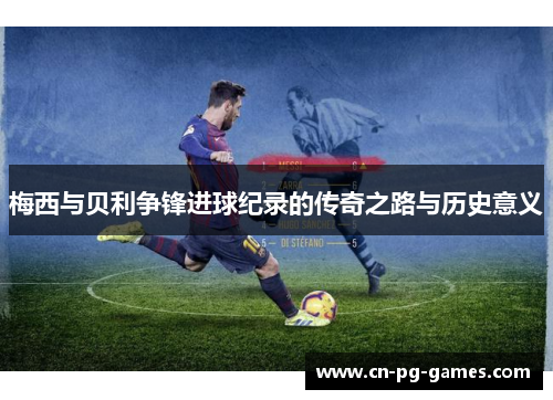 梅西与贝利争锋进球纪录的传奇之路与历史意义