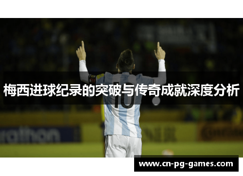 梅西进球纪录的突破与传奇成就深度分析