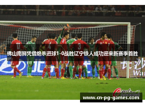 佛山南狮凭借绝杀进球1-0战胜辽宁铁人成功迎来新赛季首胜