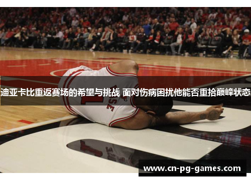 迪亚卡比重返赛场的希望与挑战 面对伤病困扰他能否重拾巅峰状态