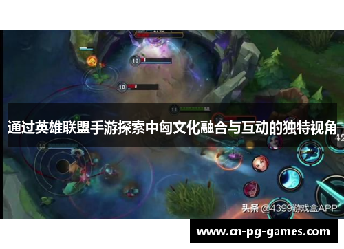 通过英雄联盟手游探索中匈文化融合与互动的独特视角