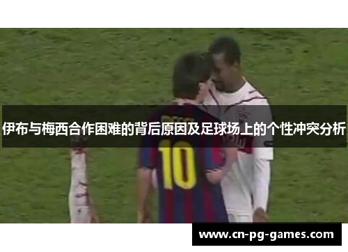 伊布与梅西合作困难的背后原因及足球场上的个性冲突分析