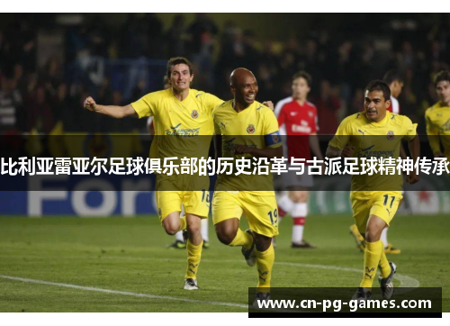 比利亚雷亚尔足球俱乐部的历史沿革与古派足球精神传承
