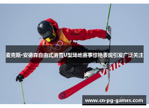 麦克斯·安德森自由式滑雪U型场地赛事惊艳表现引发广泛关注