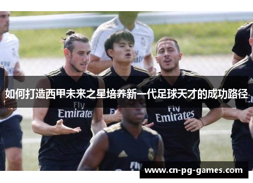 如何打造西甲未来之星培养新一代足球天才的成功路径 如何打造西甲未来之星培养新一代足球天才的成功路径