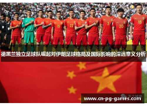 德黑兰独立足球队崛起对伊朗足球格局及国际影响的深远意义分析