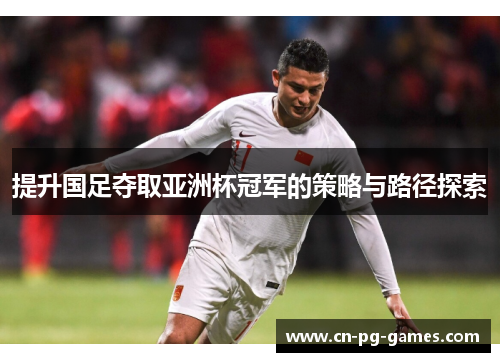 提升国足夺取亚洲杯冠军的策略与路径探索