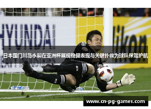 日本国门川岛永嗣在亚洲杯展现稳健表现与关键扑救为球队保驾护航