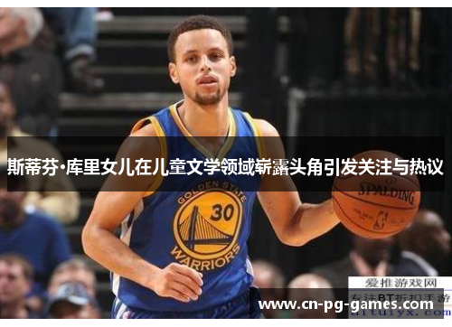 斯蒂芬·库里女儿在儿童文学领域崭露头角引发关注与热议