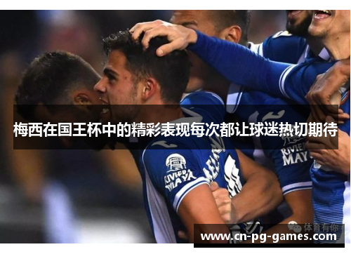 梅西在国王杯中的精彩表现每次都让球迷热切期待