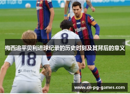 梅西追平贝利进球纪录的历史时刻及其背后的意义 梅西追平贝利进球纪录的历史时刻及其背后的意义