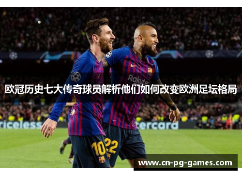 欧冠历史七大传奇球员解析他们如何改变欧洲足坛格局