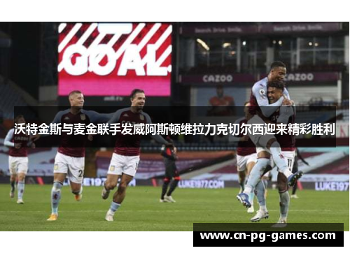 沃特金斯与麦金联手发威阿斯顿维拉力克切尔西迎来精彩胜利