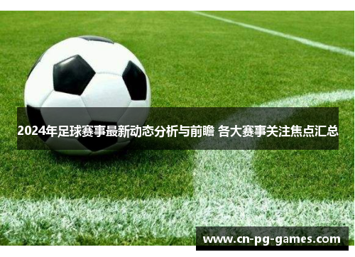 2024年足球赛事最新动态分析与前瞻 各大赛事关注焦点汇总 2024年足球赛事最新动态分析与前瞻 各大赛事关注焦点汇总