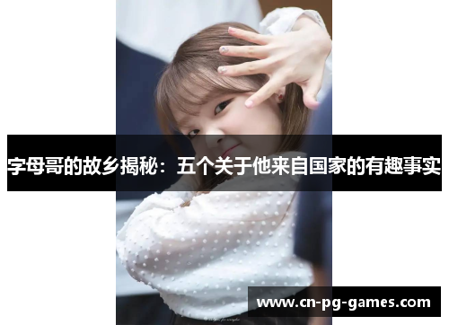 字母哥的故乡揭秘:五个关于他来自国家的有趣事实 字母哥的故乡揭秘:五个关于他来自国家的有趣事实