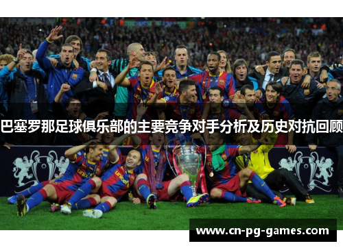 巴塞罗那足球俱乐部的主要竞争对手分析及历史对抗回顾