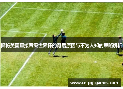 揭秘美国直接晋级世界杯的背后原因与不为人知的策略解析