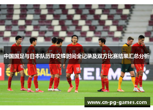 中国国足与日本队历年交锋时间全记录及双方比赛结果汇总分析