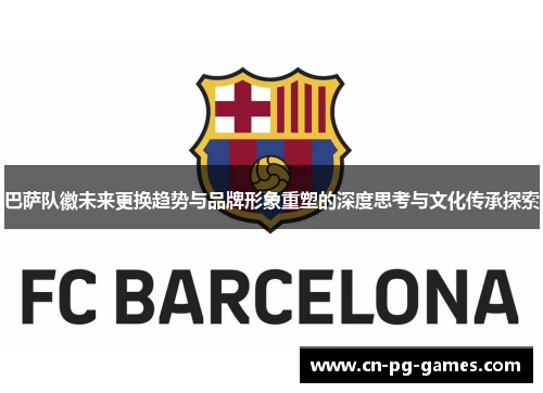 巴萨队徽未来更换趋势与品牌形象重塑的深度思考与文化传承探索